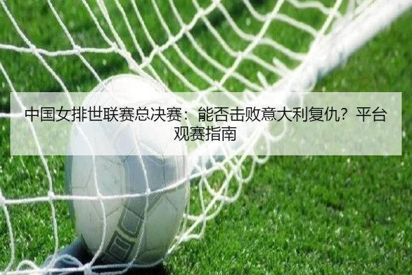中国女排世联赛总决赛：能否击败意大利复仇？平台观赛指南