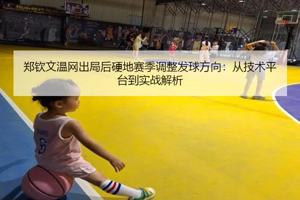 郑钦文温网出局后硬地赛季调整发球方向：从技术平台到实战解析
